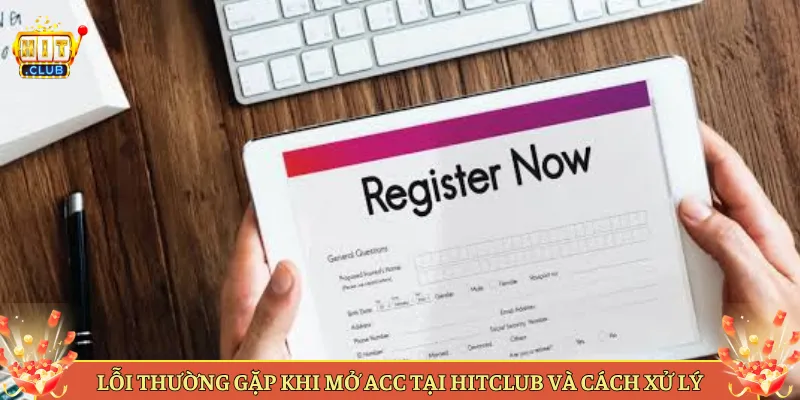 Lỗi Thường Gặp Khi Mở Acc Tại Hitclub Và Cách Xử Lý